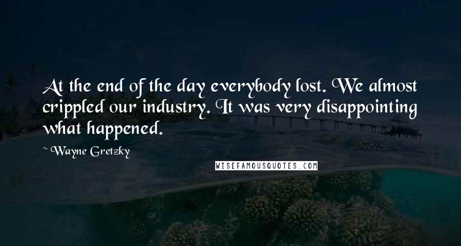 Wayne Gretzky Quotes: At the end of the day everybody lost. We almost crippled our industry. It was very disappointing what happened.