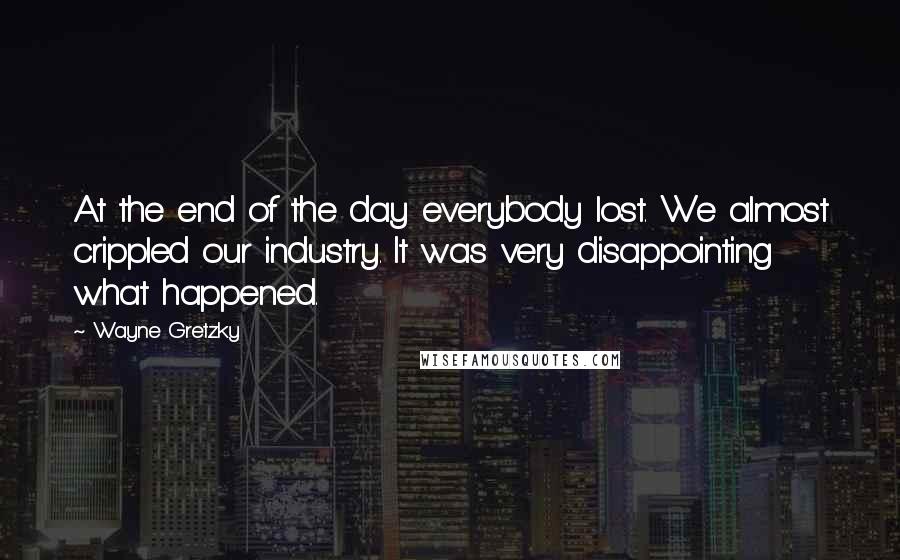 Wayne Gretzky Quotes: At the end of the day everybody lost. We almost crippled our industry. It was very disappointing what happened.