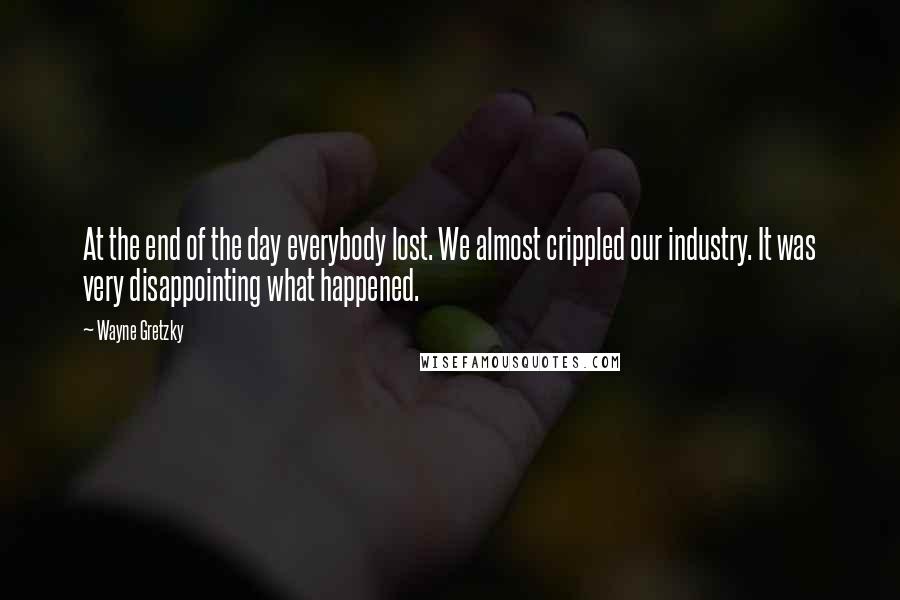 Wayne Gretzky Quotes: At the end of the day everybody lost. We almost crippled our industry. It was very disappointing what happened.