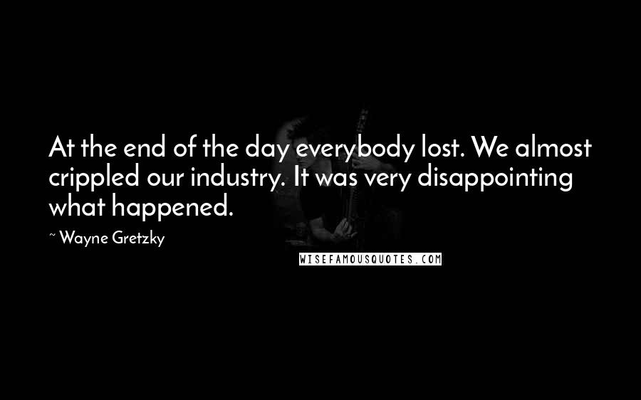 Wayne Gretzky Quotes: At the end of the day everybody lost. We almost crippled our industry. It was very disappointing what happened.