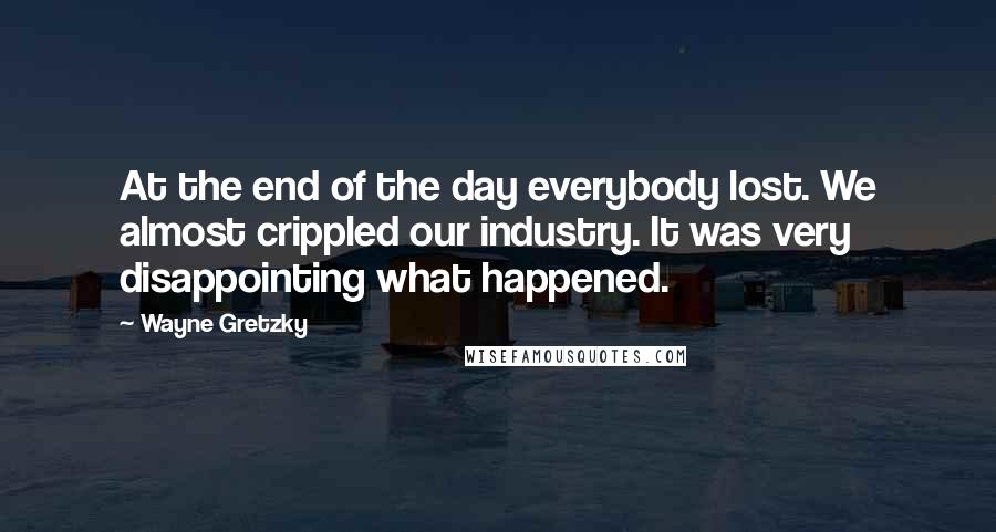 Wayne Gretzky Quotes: At the end of the day everybody lost. We almost crippled our industry. It was very disappointing what happened.