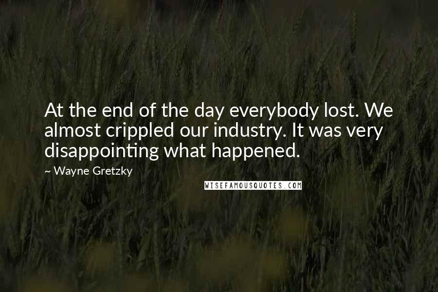 Wayne Gretzky Quotes: At the end of the day everybody lost. We almost crippled our industry. It was very disappointing what happened.