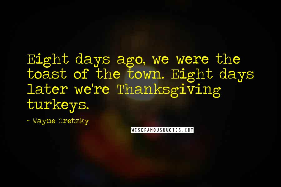 Wayne Gretzky Quotes: Eight days ago, we were the toast of the town. Eight days later we're Thanksgiving turkeys.