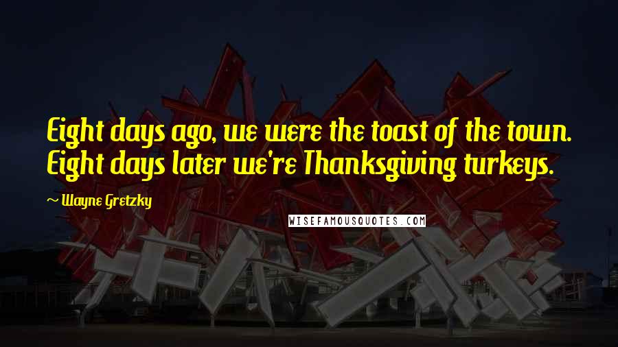 Wayne Gretzky Quotes: Eight days ago, we were the toast of the town. Eight days later we're Thanksgiving turkeys.