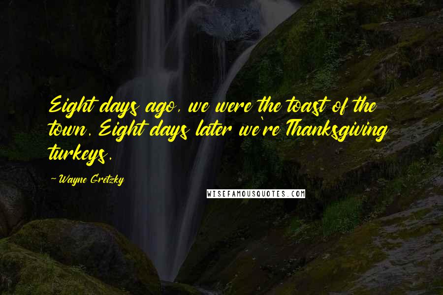 Wayne Gretzky Quotes: Eight days ago, we were the toast of the town. Eight days later we're Thanksgiving turkeys.