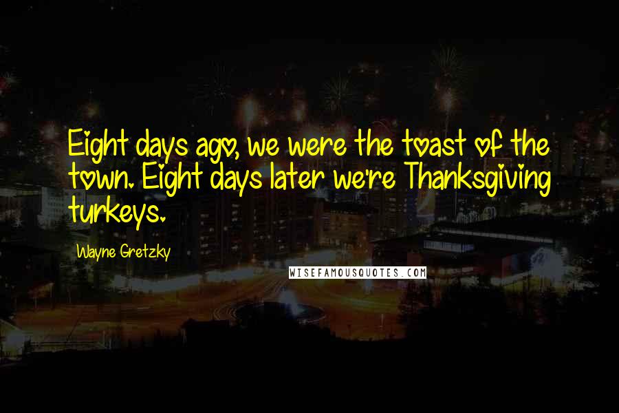 Wayne Gretzky Quotes: Eight days ago, we were the toast of the town. Eight days later we're Thanksgiving turkeys.