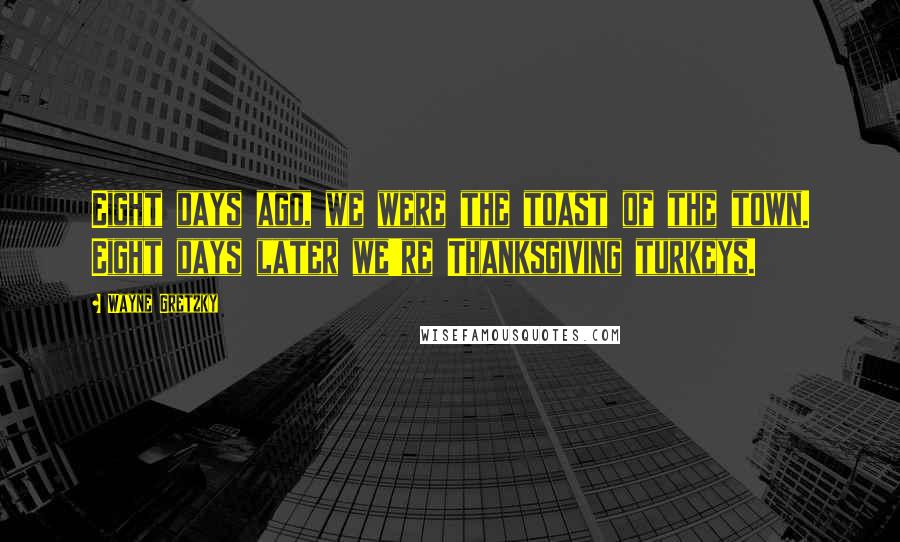 Wayne Gretzky Quotes: Eight days ago, we were the toast of the town. Eight days later we're Thanksgiving turkeys.