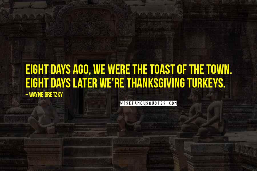 Wayne Gretzky Quotes: Eight days ago, we were the toast of the town. Eight days later we're Thanksgiving turkeys.