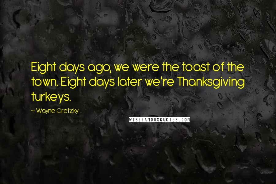 Wayne Gretzky Quotes: Eight days ago, we were the toast of the town. Eight days later we're Thanksgiving turkeys.