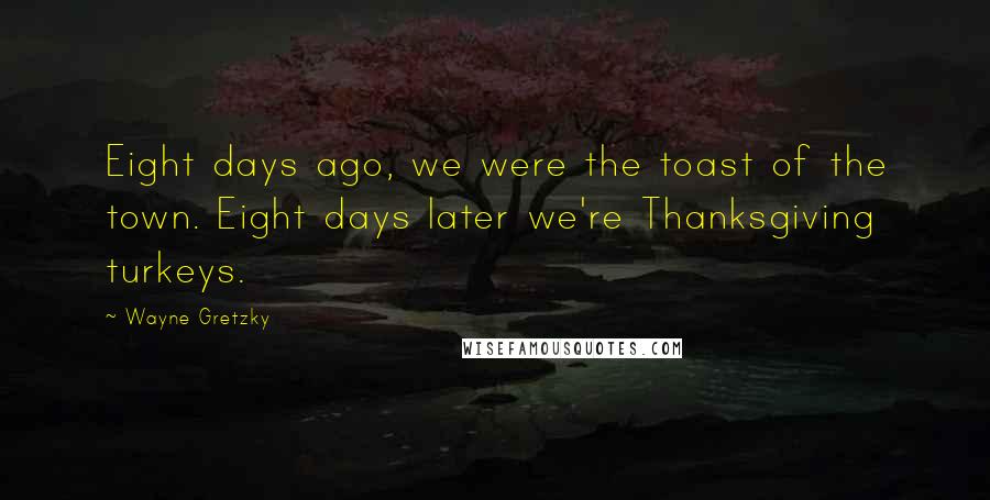 Wayne Gretzky Quotes: Eight days ago, we were the toast of the town. Eight days later we're Thanksgiving turkeys.