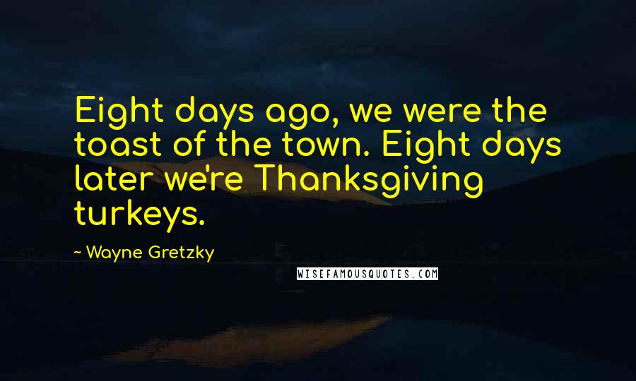 Wayne Gretzky Quotes: Eight days ago, we were the toast of the town. Eight days later we're Thanksgiving turkeys.