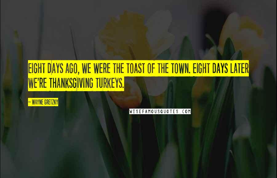 Wayne Gretzky Quotes: Eight days ago, we were the toast of the town. Eight days later we're Thanksgiving turkeys.