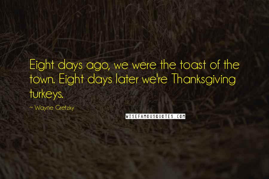 Wayne Gretzky Quotes: Eight days ago, we were the toast of the town. Eight days later we're Thanksgiving turkeys.