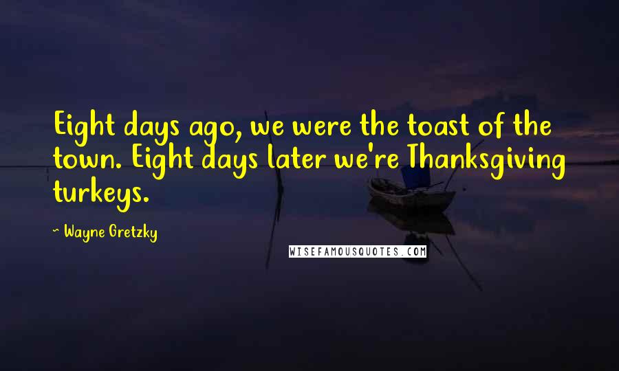 Wayne Gretzky Quotes: Eight days ago, we were the toast of the town. Eight days later we're Thanksgiving turkeys.