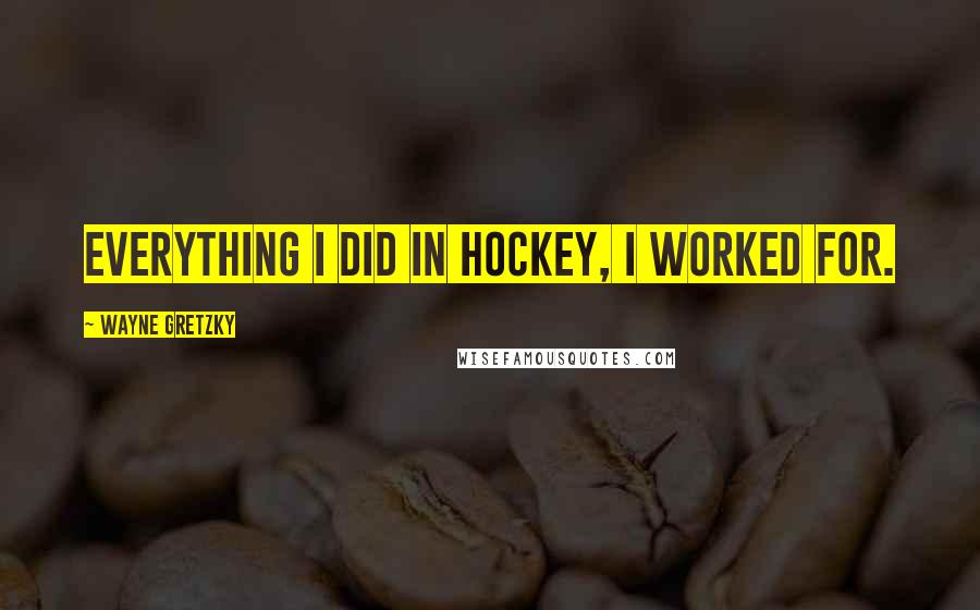 Wayne Gretzky Quotes: Everything I did in hockey, I worked for.