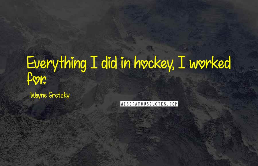 Wayne Gretzky Quotes: Everything I did in hockey, I worked for.
