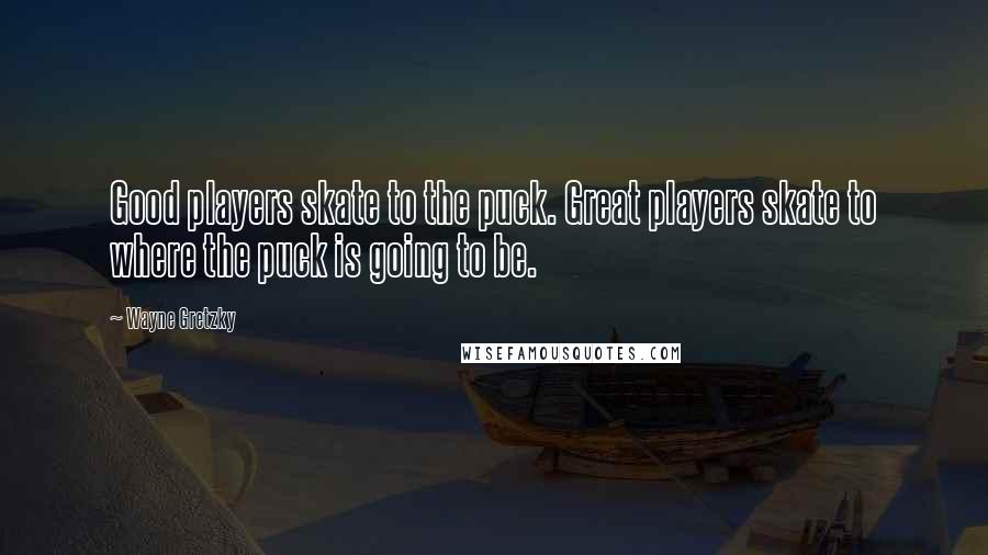 Wayne Gretzky Quotes: Good players skate to the puck. Great players skate to where the puck is going to be.