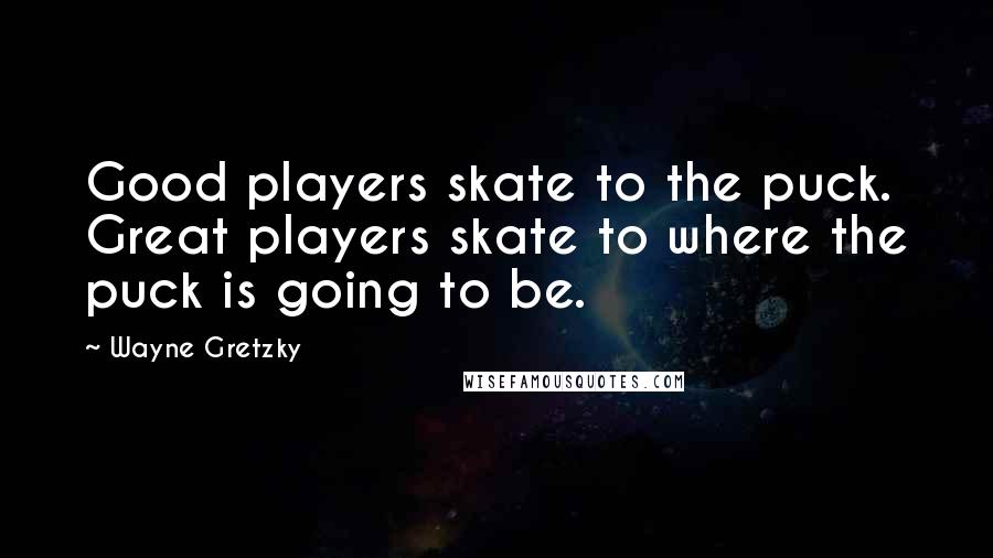 Wayne Gretzky Quotes: Good players skate to the puck. Great players skate to where the puck is going to be.