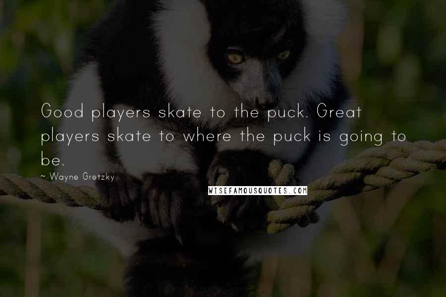 Wayne Gretzky Quotes: Good players skate to the puck. Great players skate to where the puck is going to be.