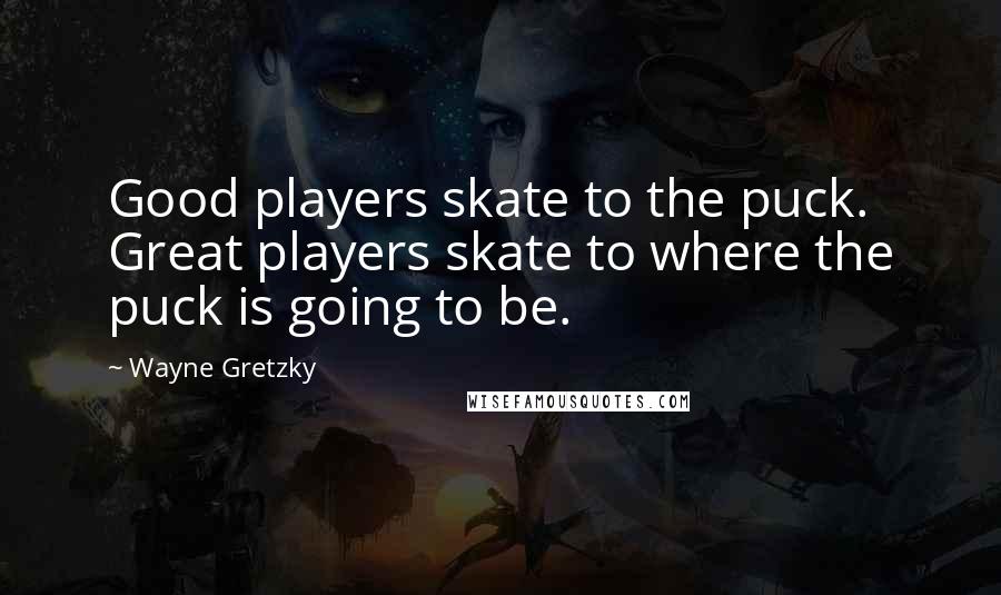 Wayne Gretzky Quotes: Good players skate to the puck. Great players skate to where the puck is going to be.