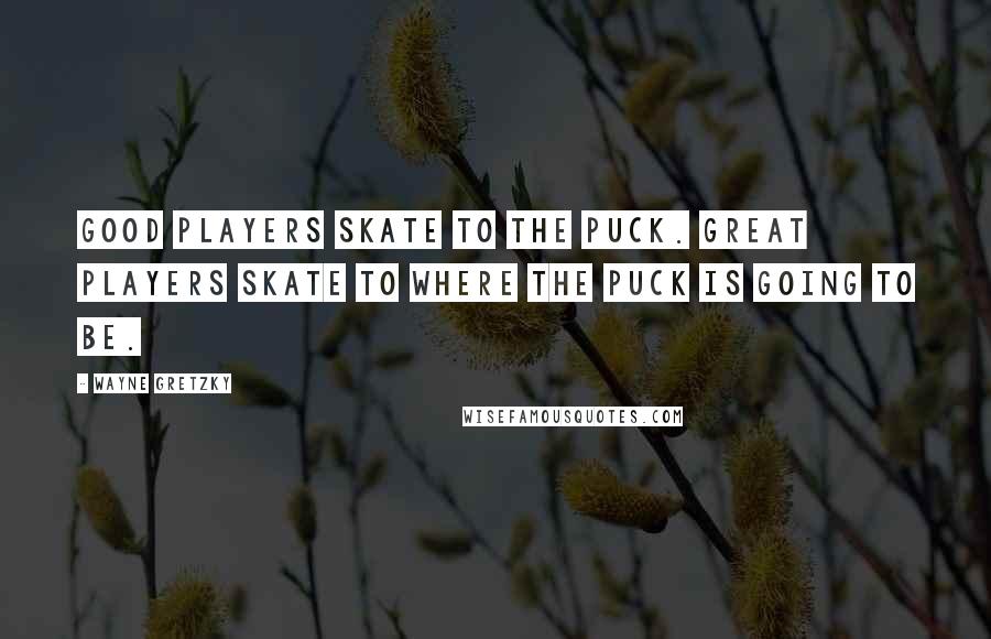 Wayne Gretzky Quotes: Good players skate to the puck. Great players skate to where the puck is going to be.