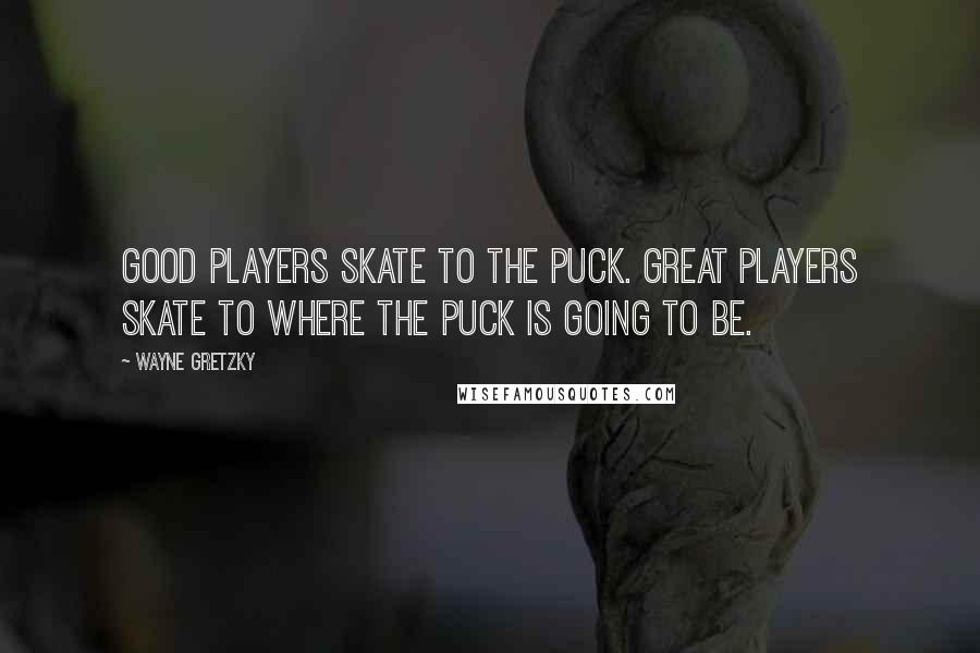 Wayne Gretzky Quotes: Good players skate to the puck. Great players skate to where the puck is going to be.