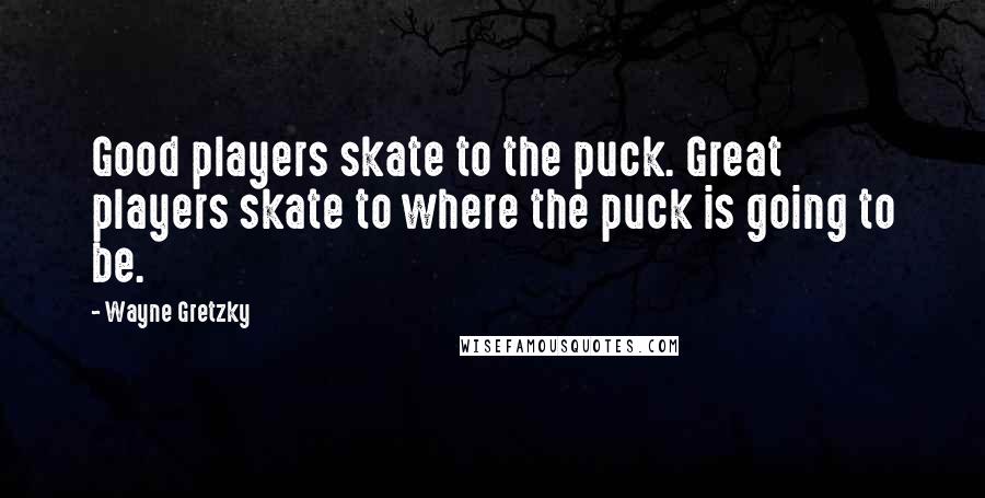 Wayne Gretzky Quotes: Good players skate to the puck. Great players skate to where the puck is going to be.