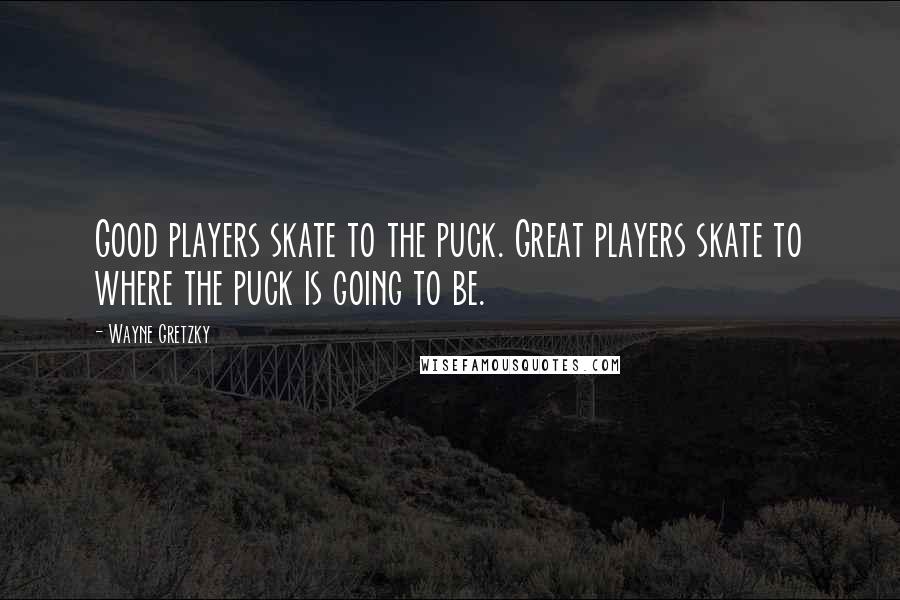 Wayne Gretzky Quotes: Good players skate to the puck. Great players skate to where the puck is going to be.