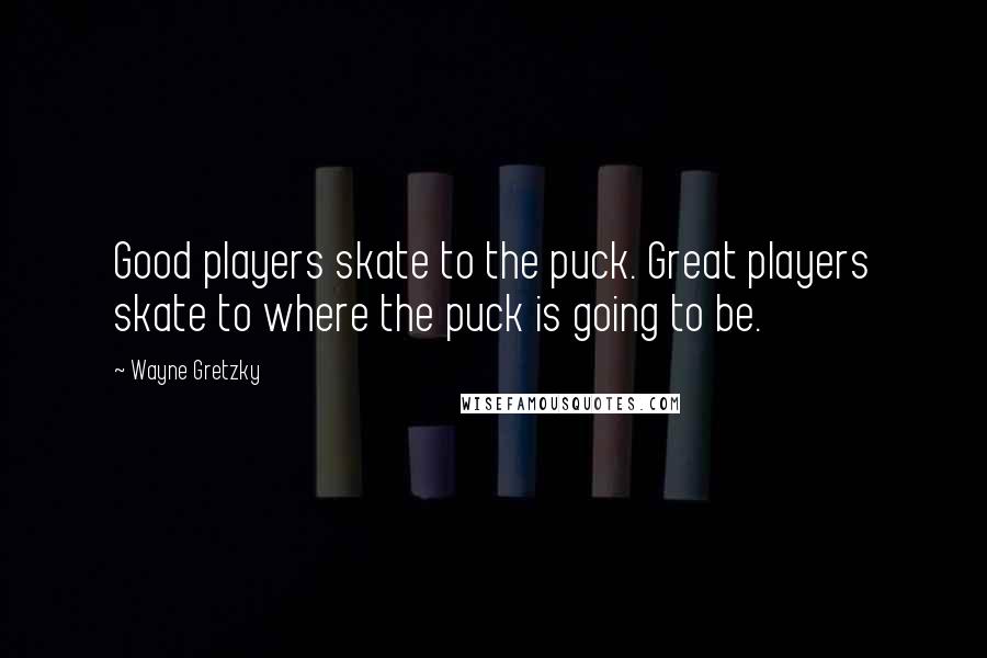 Wayne Gretzky Quotes: Good players skate to the puck. Great players skate to where the puck is going to be.