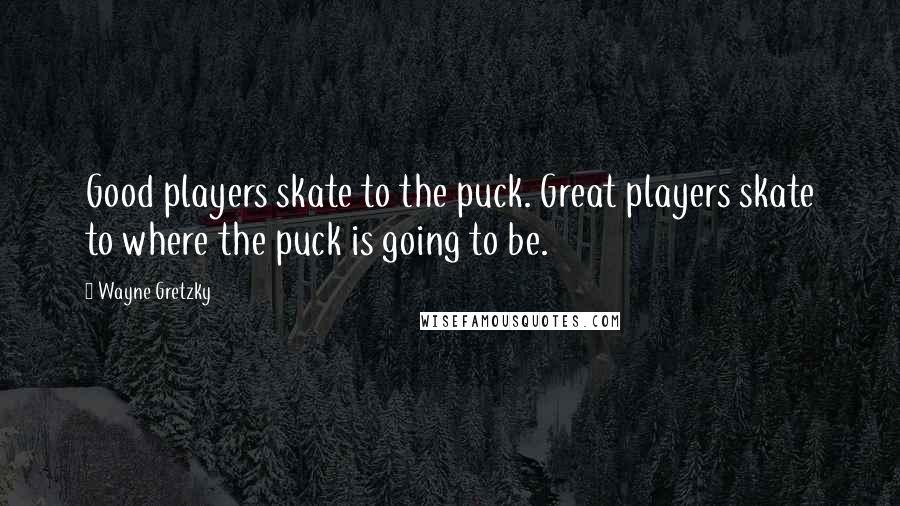 Wayne Gretzky Quotes: Good players skate to the puck. Great players skate to where the puck is going to be.