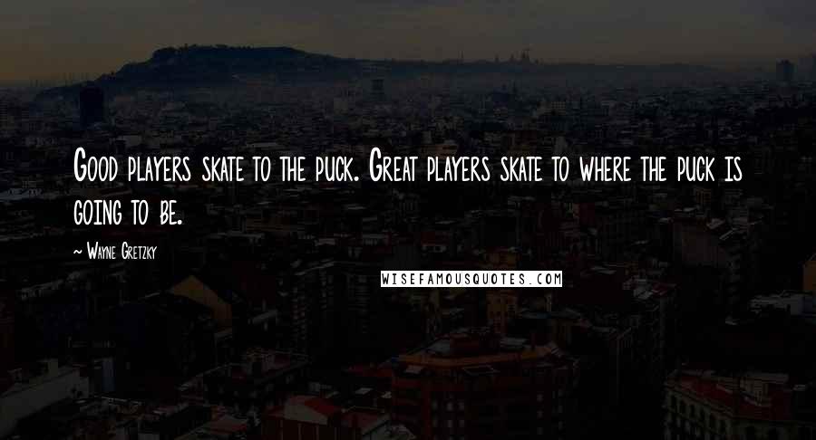 Wayne Gretzky Quotes: Good players skate to the puck. Great players skate to where the puck is going to be.