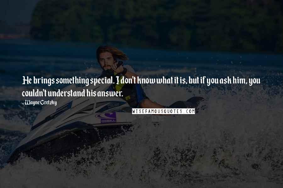 Wayne Gretzky Quotes: He brings something special. I don't know what it is, but if you ask him, you couldn't understand his answer.