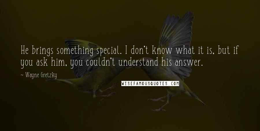 Wayne Gretzky Quotes: He brings something special. I don't know what it is, but if you ask him, you couldn't understand his answer.