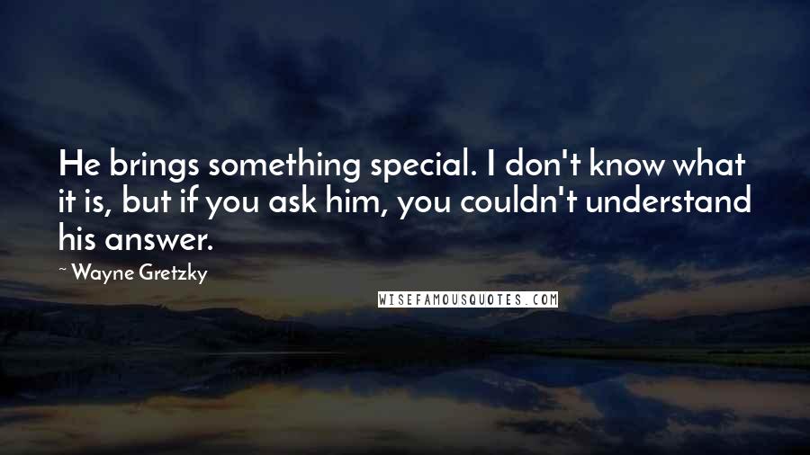 Wayne Gretzky Quotes: He brings something special. I don't know what it is, but if you ask him, you couldn't understand his answer.