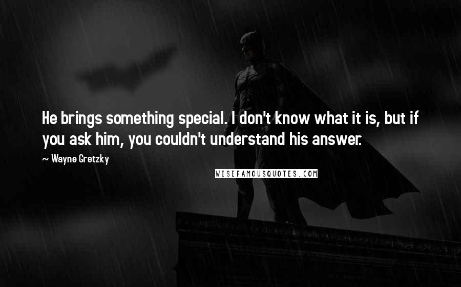 Wayne Gretzky Quotes: He brings something special. I don't know what it is, but if you ask him, you couldn't understand his answer.