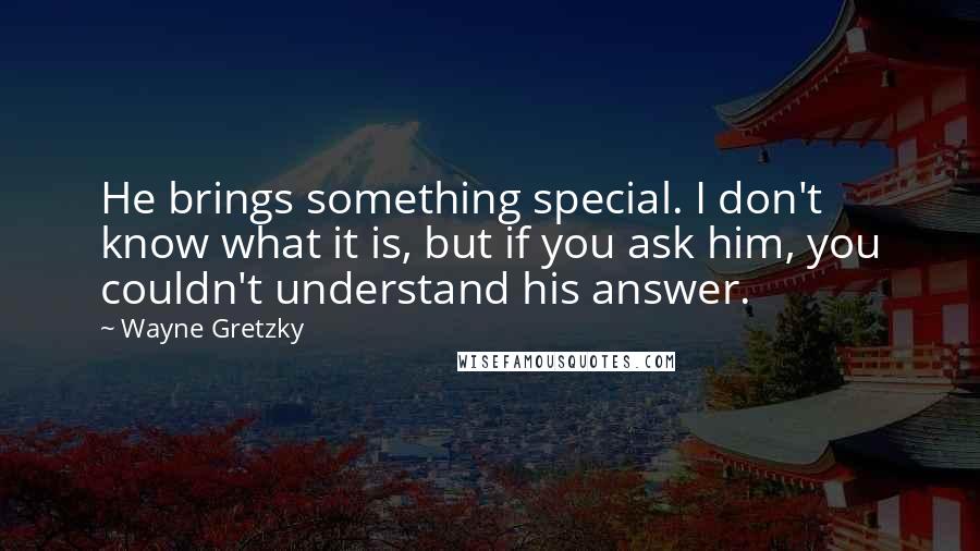 Wayne Gretzky Quotes: He brings something special. I don't know what it is, but if you ask him, you couldn't understand his answer.