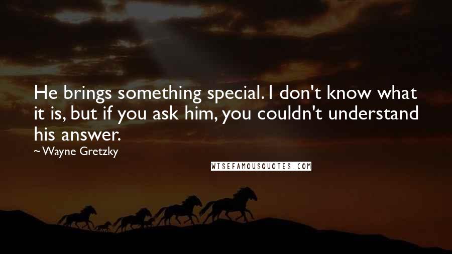 Wayne Gretzky Quotes: He brings something special. I don't know what it is, but if you ask him, you couldn't understand his answer.
