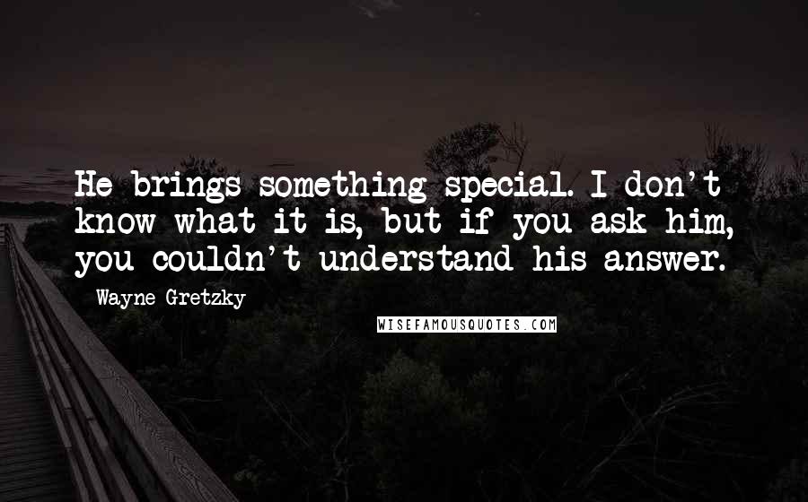 Wayne Gretzky Quotes: He brings something special. I don't know what it is, but if you ask him, you couldn't understand his answer.