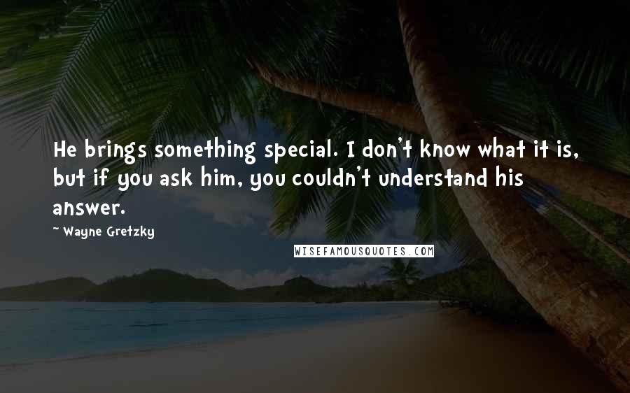 Wayne Gretzky Quotes: He brings something special. I don't know what it is, but if you ask him, you couldn't understand his answer.