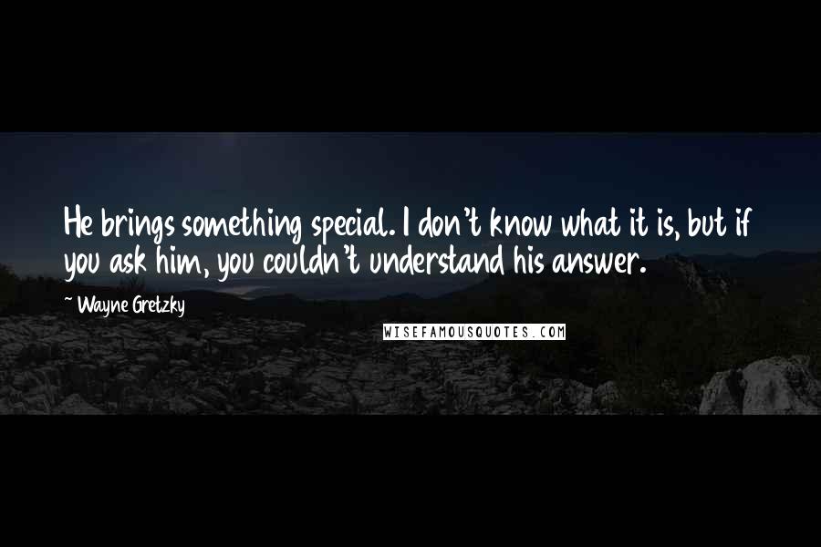 Wayne Gretzky Quotes: He brings something special. I don't know what it is, but if you ask him, you couldn't understand his answer.