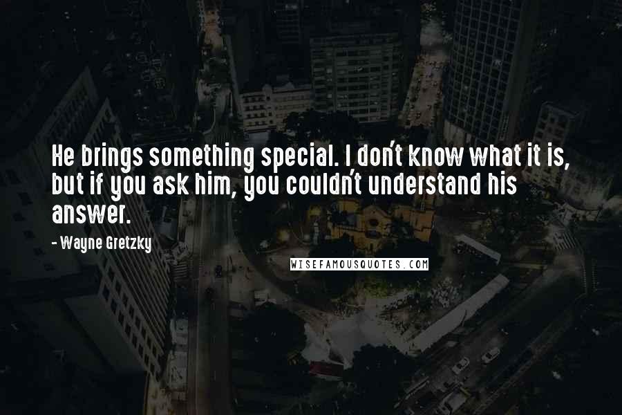 Wayne Gretzky Quotes: He brings something special. I don't know what it is, but if you ask him, you couldn't understand his answer.