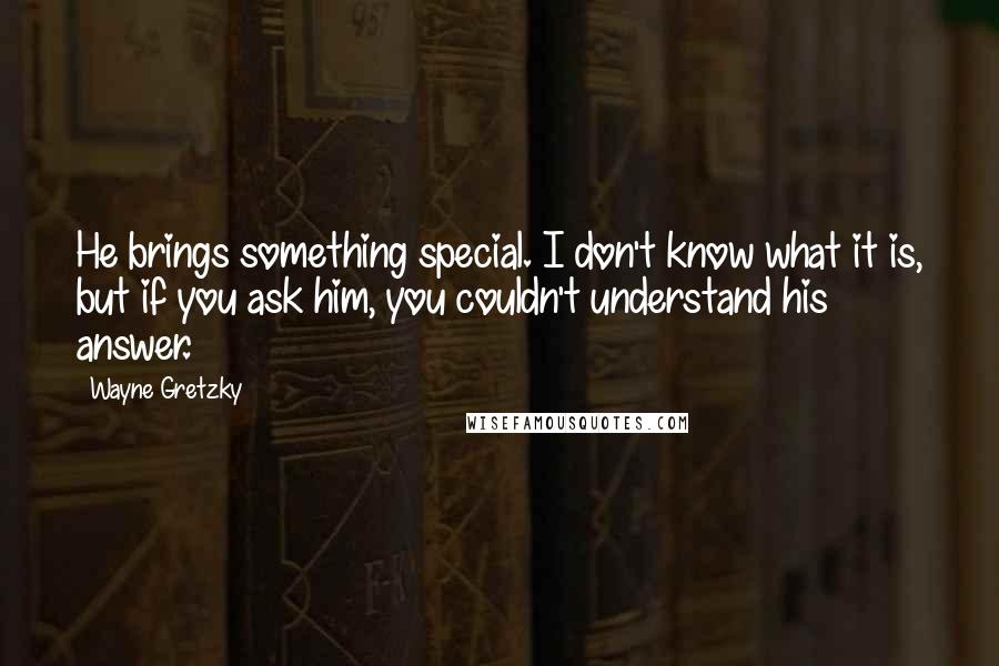 Wayne Gretzky Quotes: He brings something special. I don't know what it is, but if you ask him, you couldn't understand his answer.