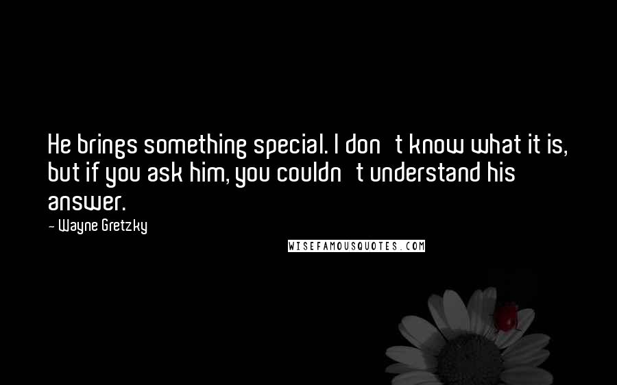 Wayne Gretzky Quotes: He brings something special. I don't know what it is, but if you ask him, you couldn't understand his answer.
