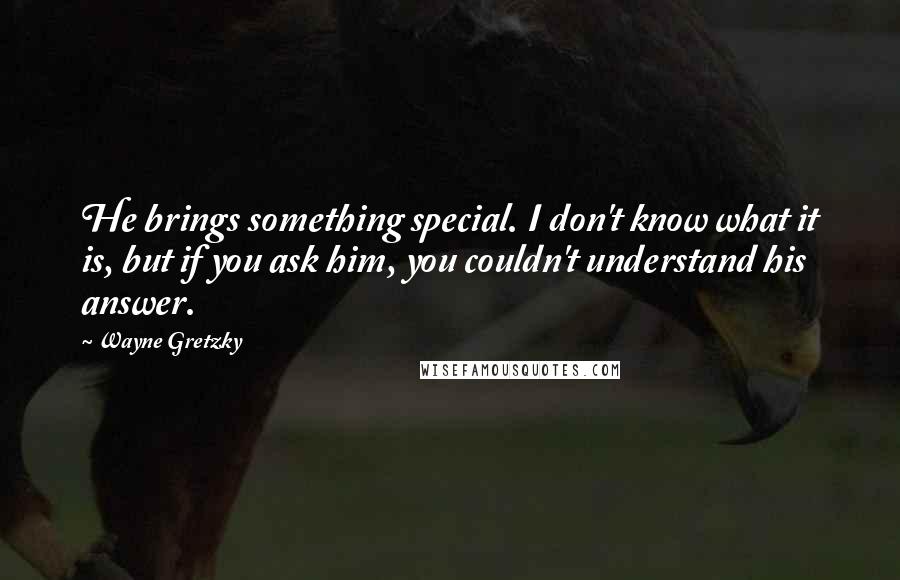 Wayne Gretzky Quotes: He brings something special. I don't know what it is, but if you ask him, you couldn't understand his answer.