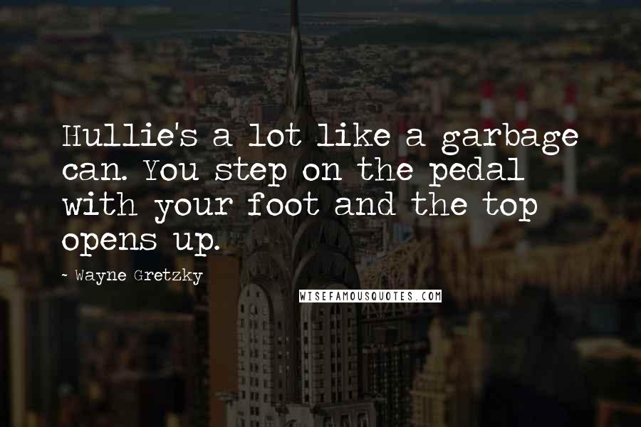 Wayne Gretzky Quotes: Hullie's a lot like a garbage can. You step on the pedal with your foot and the top opens up.