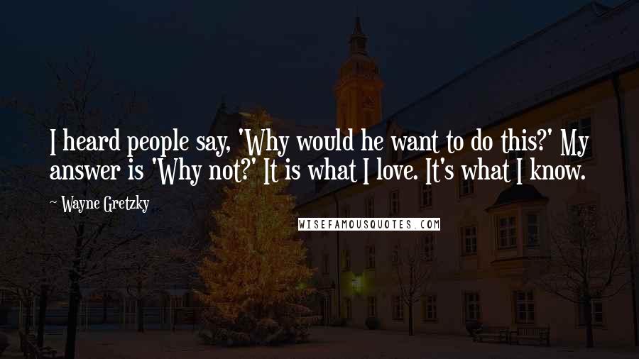 Wayne Gretzky Quotes: I heard people say, 'Why would he want to do this?' My answer is 'Why not?' It is what I love. It's what I know.