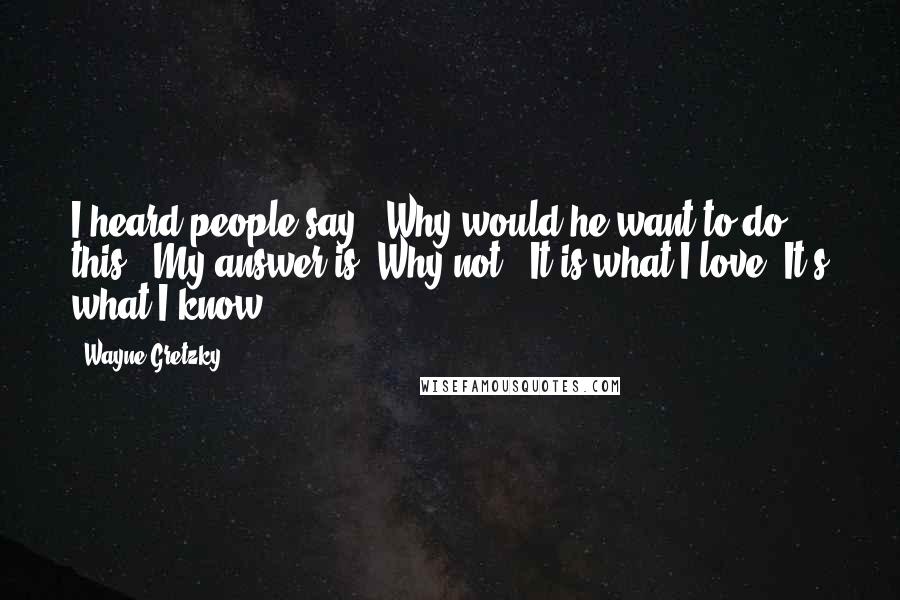 Wayne Gretzky Quotes: I heard people say, 'Why would he want to do this?' My answer is 'Why not?' It is what I love. It's what I know.