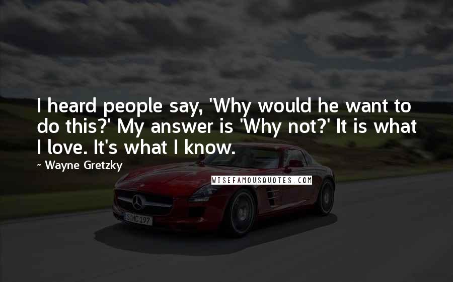 Wayne Gretzky Quotes: I heard people say, 'Why would he want to do this?' My answer is 'Why not?' It is what I love. It's what I know.