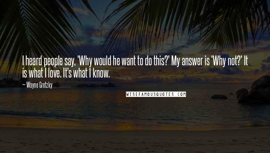 Wayne Gretzky Quotes: I heard people say, 'Why would he want to do this?' My answer is 'Why not?' It is what I love. It's what I know.