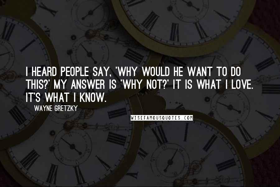 Wayne Gretzky Quotes: I heard people say, 'Why would he want to do this?' My answer is 'Why not?' It is what I love. It's what I know.